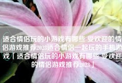 适合情侣玩的小游戏有哪些 受欢迎的情侣游戏推荐2023适合情侣一起玩的手机游戏「适合情侣玩的小游戏有哪些 受欢迎的情侣游戏推荐2023」