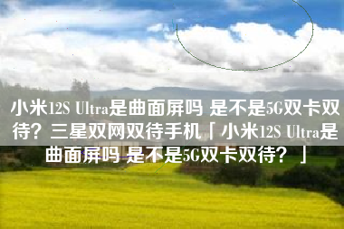 小米12S Ultra是曲面屏吗 是不是5G双卡双待？三星双网双待手机「小米12S Ultra是曲面屏吗 是不是5G双卡双待？」