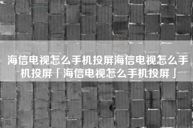 海信电视怎么手机投屏海信电视怎么手机投屏「海信电视怎么手机投屏」